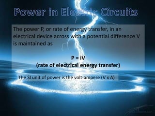 The power P, or rate of energy transfer, in an
electrical device across with a potential difference V
is maintained as

                          P = iV
          (rate of electrical energy transfer)

  The SI unit of power is the volt-ampere (V x A)
 