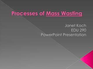 Processes of Mass Wasting Janet Koch EDU 290 PowerPoint Presentation 