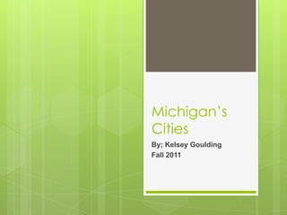 Michigan’s Cities  By; Kelsey Goulding Fall 2011 