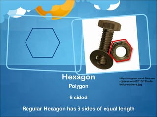 Hexagonhttp://minglearound.files.wordpress.com/2010/12/nuts-bolts-washers.jpgPolygon6 sidedRegular Hexagon has 6 sides of equal length