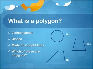 What is a polygon?2 dimensional ClosedMade of straight linesWhich of these are polygons?NoYesNo