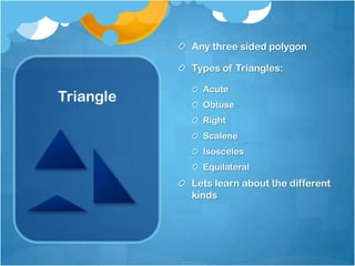 TriangleAny three sided polygonTypes of Triangles:AcuteObtuseRightScaleneIsoscelesEquilateralLets learn about the different kinds