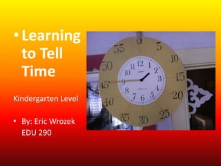 Learning to Tell Time Kindergarten Level By: Eric Wrozek EDU 290 