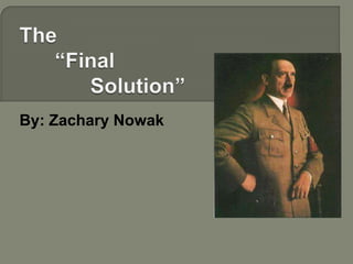 The 	“Final 		Solution” By: Zachary Nowak 