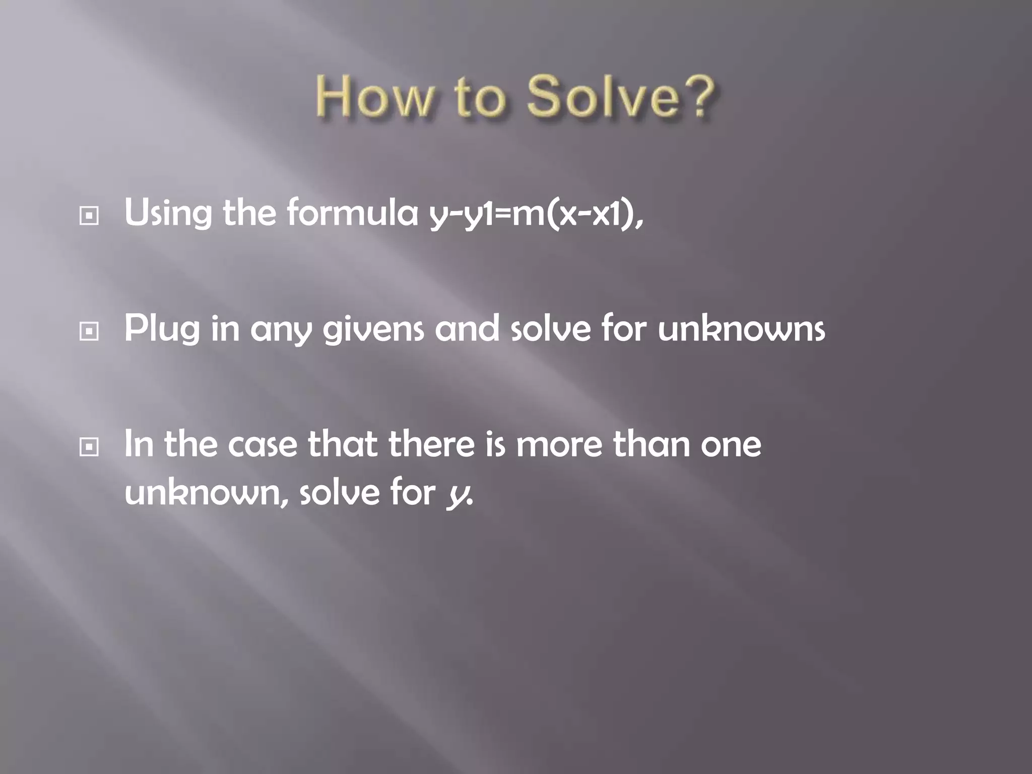    Using the formula y-y1=m(x-x1),

   Plug in any givens and solve for unknowns

   In the case that there is more than one
    unknown, solve for y.
 