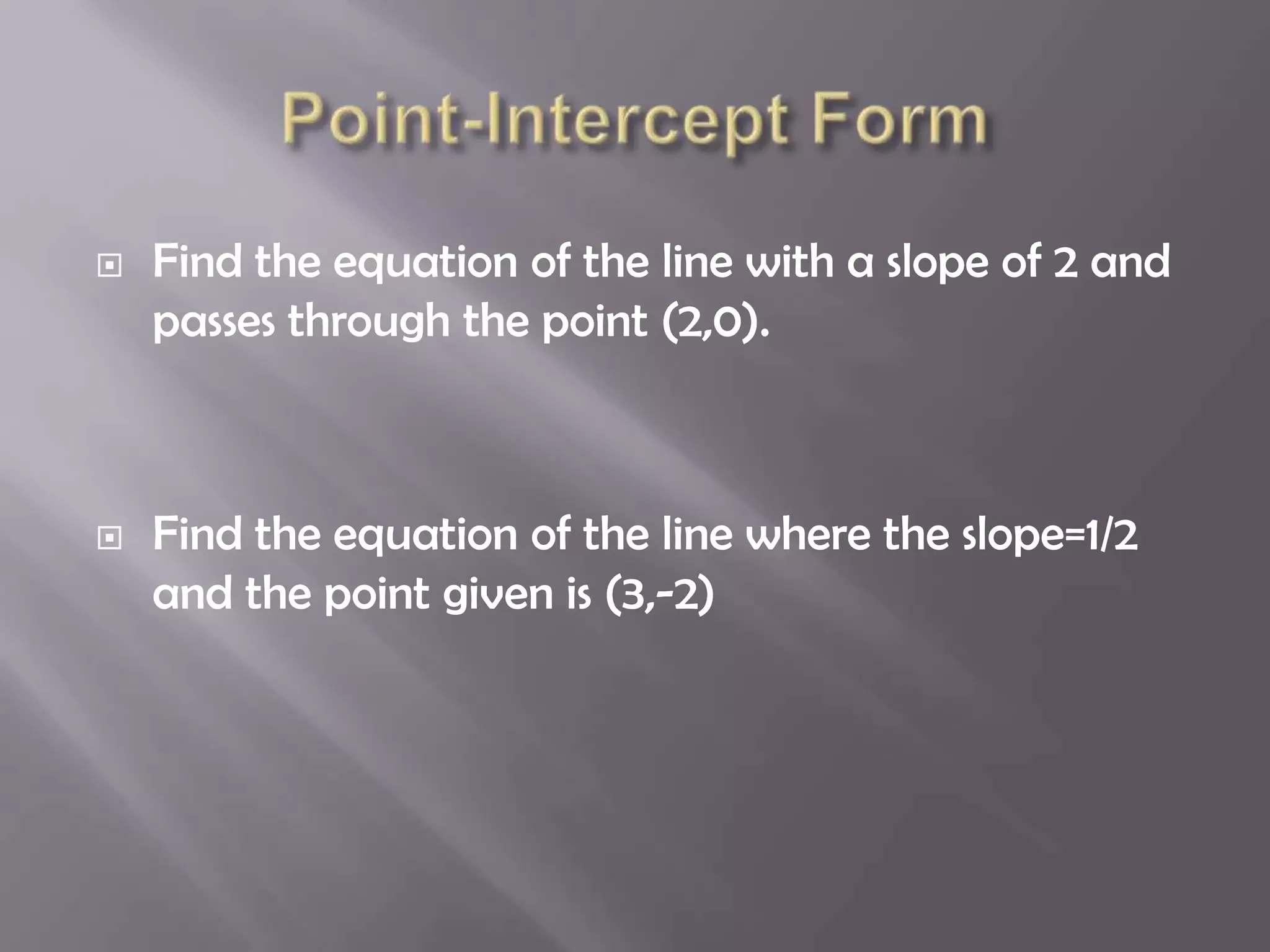    Find the equation of the line with a slope of 2 and
    passes through the point (2,0).



   Find the equation of the line where the slope=1/2
    and the point given is (3,-2)
 