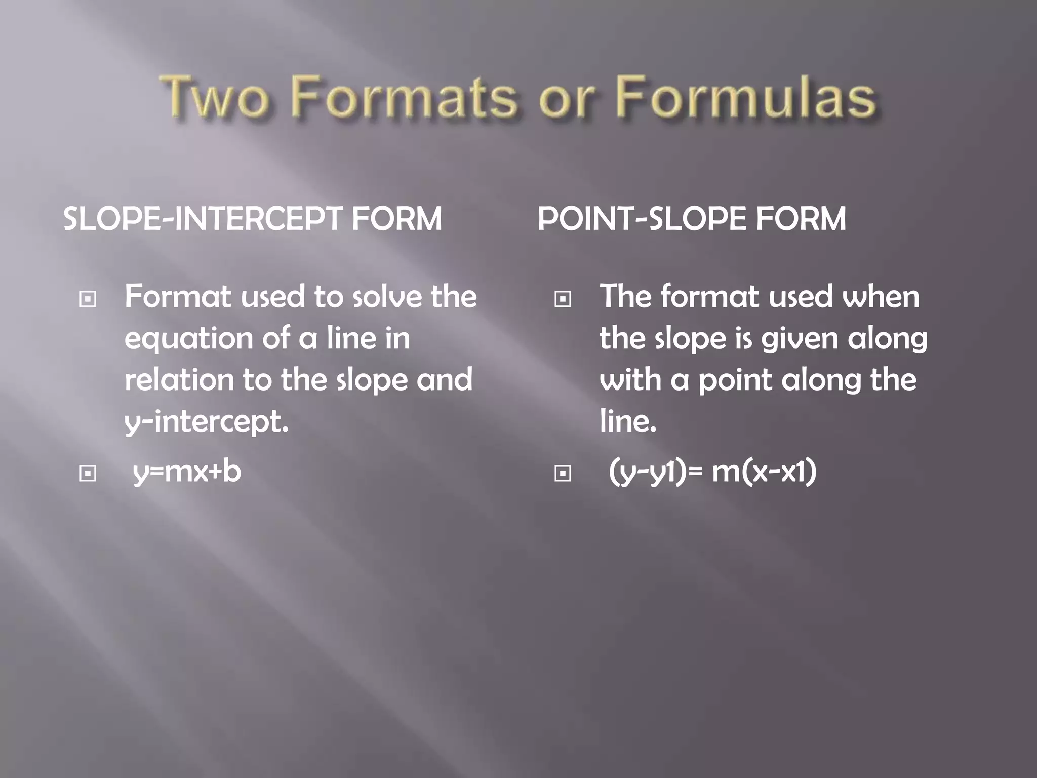 SLOPE-INTERCEPT FORM            POINT-SLOPE FORM

   Format used to solve the       The format used when
    equation of a line in           the slope is given along
    relation to the slope and       with a point along the
    y-intercept.                    line.
    y=mx+b                         (y-y1)= m(x-x1)
 