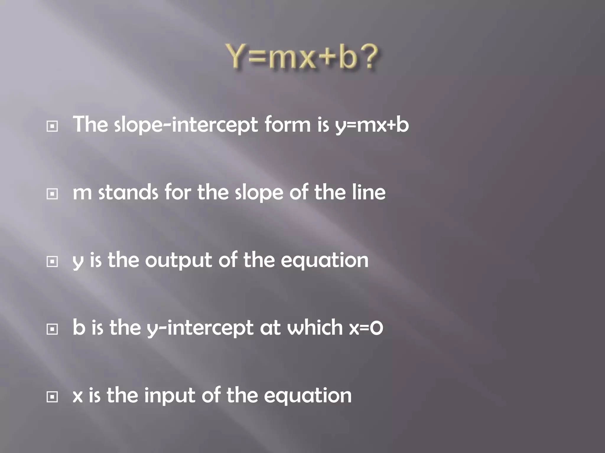    The slope-intercept form is y=mx+b

   m stands for the slope of the line

   y is the output of the equation

   b is the y-intercept at which x=0

   x is the input of the equation
 
