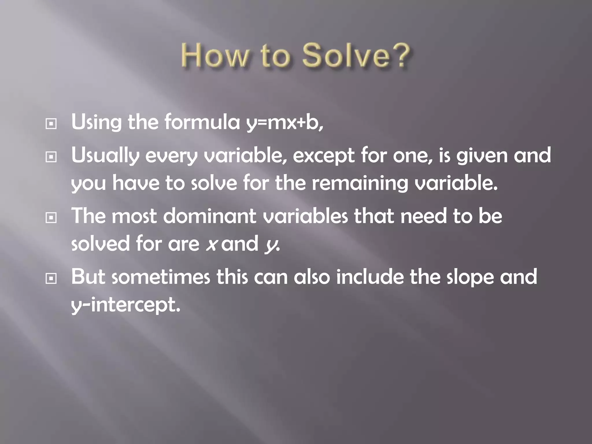    Using the formula y=mx+b,
   Usually every variable, except for one, is given and
    you have to solve for the remaining variable.
   The most dominant variables that need to be
    solved for are x and y.
   But sometimes this can also include the slope and
    y-intercept.
 