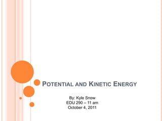 Potential and Kinetic Energy By: Kyle Snow EDU 290 – 11 am October 4, 2011 