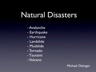 Natural Disasters
 - Avalanche
 - Earthquake
 - Hurricane
 - Landslide
 - Mudslide
 - Tornado
 - Tsunami
 - Volcano
                Michael Ottinger
 