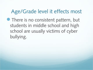 Age/Grade level it effects most
There is no consistent pattern, but
 students in middle school and high
 school are usually victims of cyber
 bullying.
 
