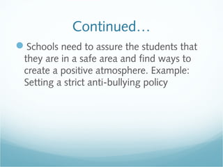 Continued…
Schools need to assure the students that
 they are in a safe area and find ways to
 create a positive atmosphere. Example:
 Setting a strict anti-bullying policy
 