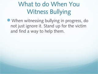 What to do When You
       Witness Bullying
When witnessing bullying in progress, do
 not just ignore it. Stand up for the victim
 and find a way to help them.
 