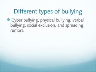 Different types of bullying
Cyber bullying, physical bullying, verbal
  bullying, social exclusion, and spreading
  rumors.
 