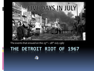 The Detroit Riot of 1967 The events that ensued on the 23rd – 28th July 1967 