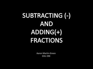 SUBTRACTING (-) AND ADDING(+) FRACTIONS Aaron Martin-Green EDU 290 