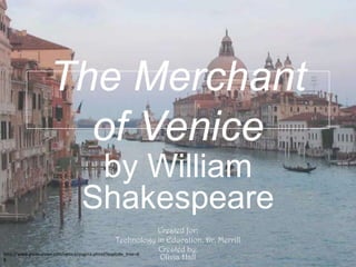 The Merchant of Venice by William Shakespeare Created for: Technology in Education, Dr. Merrill Created by:Olivia Hall http://www.guideurope.com/venice/pagina.phtml?explode_tree=68 