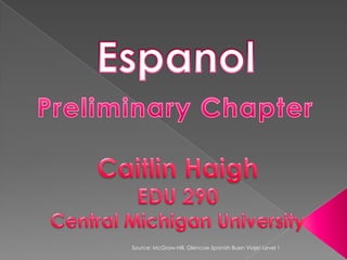 Espanol Preliminary Chapter Caitlin Haigh EDU 290 Central Michigan University Source: McGraw-Hill. Glencoe Spanish BuenViaje! Level 1 