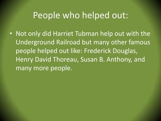 People who helped out:
• Not only did Harriet Tubman help out with the
  Underground Railroad but many other famous
  people helped out like: Frederick Douglas,
  Henry David Thoreau, Susan B. Anthony, and
  many more people.
 
