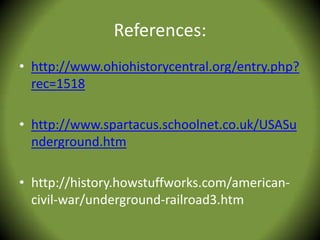 References:
• http://www.ohiohistorycentral.org/entry.php?
  rec=1518

• http://www.spartacus.schoolnet.co.uk/USASu
  nderground.htm

• http://history.howstuffworks.com/american-
  civil-war/underground-railroad3.htm
 