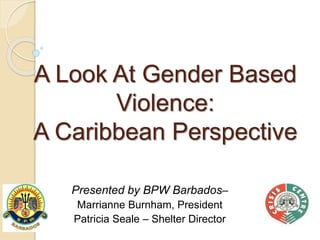 A Look At Gender Based
Violence:
A Caribbean Perspective
Presented by BPW Barbados–
Marrianne Burnham, President
Patricia Seale – Shelter Director
 