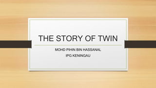 THE STORY OF TWIN
MOHD PIHIN BIN HASSANAL
IPG KENINGAU
 