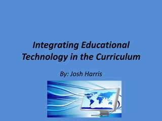 Integrating Educational Technology in the Curriculum By: Josh Harris  