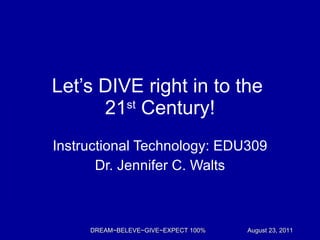 Let ’s DIVE right in to the  21 st  Century! Instructional Technology: EDU309 Dr. Jennifer C. Walts DREAM~BELEVE~GIVE~EXPECT 100% August 23, 2011 