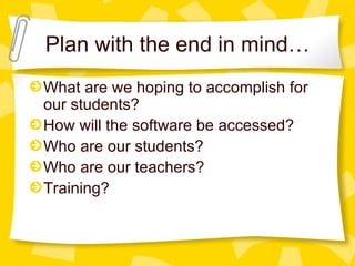 Plan with the end in mind…
What are we hoping to accomplish for
our students?
How will the software be accessed?
Who are our students?
Who are our teachers?
Training?
 