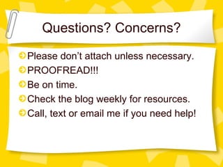 Questions? Concerns?
Please don’t attach unless necessary.
PROOFREAD!!!
Be on time.
Check the blog weekly for resources.
Call, text or email me if you need help!
 