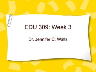 EDU 309: Week 3
 Dr. Jennifer C. Walts
 