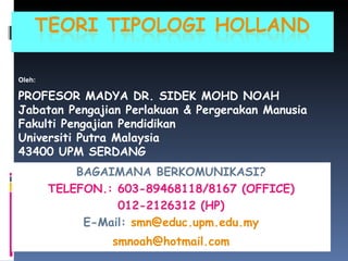 Oleh: PROFESOR MADYA DR. SIDEK MOHD NOAH Jabatan Pengajian Perlakuan & Pergerakan Manusia Fakulti Pengajian Pendidikan Universiti Putra Malaysia 43400 UPM SERDANG BAGAIMANA BERKOMUNIKASI? TELEFON.: 603-89468118/8167 (OFFICE) 012-2126312 (HP) E-Mail:  [email_address] [email_address] 