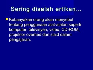 Sering disalah ertikan…Sering disalah ertikan…
 Kebanyakan orang akan menyebutKebanyakan orang akan menyebut
tentang penggunaan alat-alatan sepertitentang penggunaan alat-alatan seperti
komputer, televisyen, video, CD-ROM,komputer, televisyen, video, CD-ROM,
projektor overhed dan slaid dalamprojektor overhed dan slaid dalam
pengajaran.pengajaran.
 