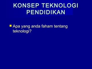 KONSEP TEKNOLOGIKONSEP TEKNOLOGI
PENDIDIKANPENDIDIKAN
 Apa yang anda faham tentangApa yang anda faham tentang
teknologi?teknologi?
 