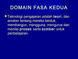 DOMAIN FASA KEDUADOMAIN FASA KEDUA
 Teknologi pengajaran adalahTeknologi pengajaran adalah teoriteori, dan, dan
amalan tentang mereka bentuk,amalan tentang mereka bentuk,
membangun, mengguna, mengurus danmembangun, mengguna, mengurus dan
menilaimenilai prosesproses sertaserta sumbersumber untukuntuk
penbelajaran.penbelajaran.
 