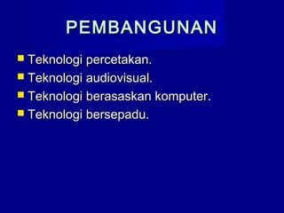 PEMBANGUNANPEMBANGUNAN
 Teknologi percetakan.Teknologi percetakan.
 Teknologi audiovisual.Teknologi audiovisual.
 Teknologi berasaskan komputer.Teknologi berasaskan komputer.
 Teknologi bersepadu.Teknologi bersepadu.
 