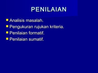 PENILAIANPENILAIAN
 Analisis masalah.Analisis masalah.
 Pengukuran rujukan kriteria.Pengukuran rujukan kriteria.
 Penilaian formatif.Penilaian formatif.
 Penilaian sumatif.Penilaian sumatif.
 