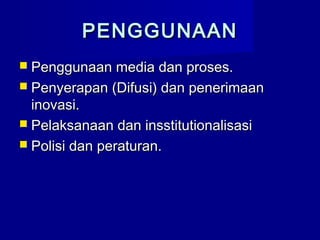 PENGGUNAANPENGGUNAAN
 Penggunaan media dan proses.Penggunaan media dan proses.
 Penyerapan (Difusi) dan penerimaanPenyerapan (Difusi) dan penerimaan
inovasi.inovasi.
 Pelaksanaan dan insstitutionalisasiPelaksanaan dan insstitutionalisasi
 Polisi dan peraturan.Polisi dan peraturan.
 