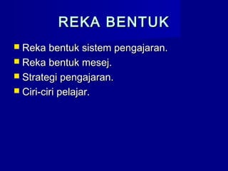 REKA BENTUKREKA BENTUK
 Reka bentuk sistem pengajaran.Reka bentuk sistem pengajaran.
 Reka bentuk mesej.Reka bentuk mesej.
 Strategi pengajaran.Strategi pengajaran.
 Ciri-ciri pelajar.Ciri-ciri pelajar.
 