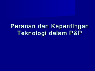 Peranan dan KepentinganPeranan dan Kepentingan
Teknologi dalam P&PTeknologi dalam P&P
 