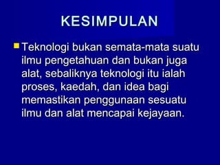 KESIMPULANKESIMPULAN
 Teknologi bukan semata-mata suatuTeknologi bukan semata-mata suatu
ilmu pengetahuan dan bukan jugailmu pengetahuan dan bukan juga
alat, sebaliknya teknologi itu ialahalat, sebaliknya teknologi itu ialah
proses, kaedah, dan idea bagiproses, kaedah, dan idea bagi
memastikan penggunaan sesuatumemastikan penggunaan sesuatu
ilmu dan alat mencapai kejayaan.ilmu dan alat mencapai kejayaan.
 