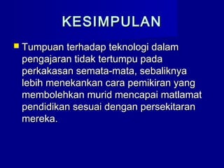 KESIMPULANKESIMPULAN
 Tumpuan terhadap teknologi dalamTumpuan terhadap teknologi dalam
pengajaran tidak tertumpu padapengajaran tidak tertumpu pada
perkakasan semata-mata, sebaliknyaperkakasan semata-mata, sebaliknya
lebih menekankan cara pemikiran yanglebih menekankan cara pemikiran yang
membolehkan murid mencapai matlamatmembolehkan murid mencapai matlamat
pendidikan sesuai dengan persekitaranpendidikan sesuai dengan persekitaran
mereka.mereka.
 