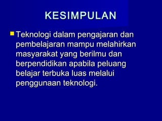 KESIMPULANKESIMPULAN
 Teknologi dalam pengajaran danTeknologi dalam pengajaran dan
pembelajaran mampu melahirkanpembelajaran mampu melahirkan
masyarakat yang berilmu danmasyarakat yang berilmu dan
berpendidikan apabila peluangberpendidikan apabila peluang
belajar terbuka luas melaluibelajar terbuka luas melalui
penggunaan teknologi.penggunaan teknologi.
 