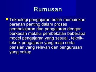 RumusanRumusan
 Teknologi pengajaran boleh memainkanTeknologi pengajaran boleh memainkan
peranan penting dalam prosesperanan penting dalam proses
pembelajaran dan pengajaran denganpembelajaran dan pengajaran dengan
berkesan melalui pembekalan beberapaberkesan melalui pembekalan beberapa
model pengajaran yang sesuai , teknik-model pengajaran yang sesuai , teknik-
teknik pengajaran yang maju sertateknik pengajaran yang maju serta
perisian yang relevan dan pengurusanperisian yang relevan dan pengurusan
yang cekapyang cekap
 