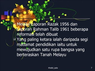 Melalui Laporan Razak 1956 dan Laporan Rahman Talib 1961 beberapa reformasi telah dibuat Yang paling ketara ialah daripada segi  matlamat pendidikan iaitu untuk mewujudkan satu rupa bangsa yang berteraskan Tanah Melayu Khalid_ipda 