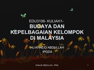 EDU3106- KULIAH1-   BUDAYA DAN KEPELBAGAIAN KELOMPOK DI MALAYSIA HJ.KHALID ABDULLAH IPGDA 