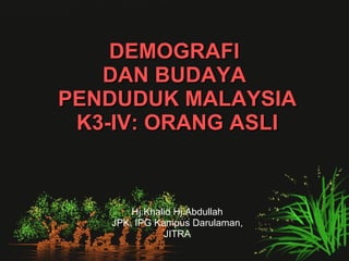 DEMOGRAFI  DAN BUDAYA  PENDUDUK MALAYSIA K3-IV: ORANG ASLI Hj.Khalid Hj.Abdullah JPK, IPG Kampus Darulaman, JITRA 
