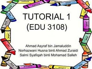 TUTORIAL 1
(EDU 3108)
Ahmad Asyraf bin Jamaluddin
Norhazwani Husna binti Ahmad Zuraidi
Salmi Syafiqah binti Mohamad Salleh
 