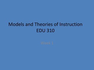 Models and Theories of Instruction
EDU 310
Week 1
 